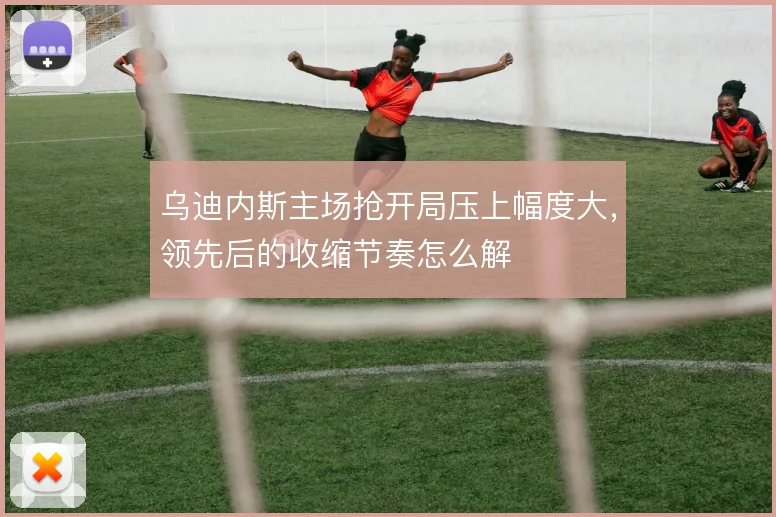 乌迪内斯主场抢开局压上幅度大，领先后的收缩节奏怎么解