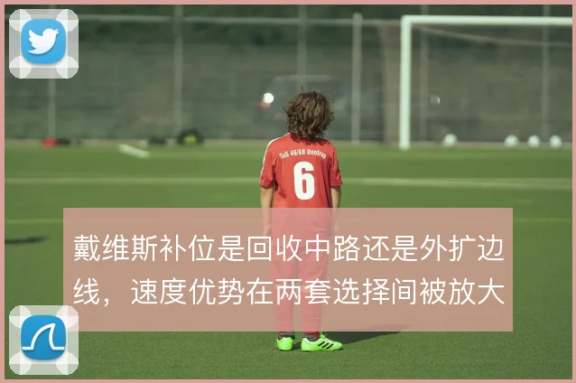 戴维斯补位是回收中路还是外扩边线，速度优势在两套选择间被放大