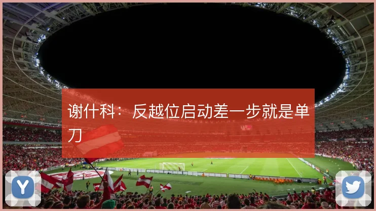 谢什科:反越位启动差一步就是单刀