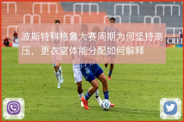 波斯特科格鲁大赛周期为何坚持高压,更衣室体能分配如何解释
