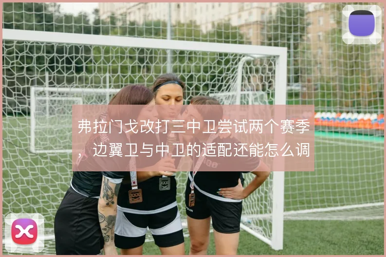 弗拉门戈改打三中卫尝试两个赛季，边翼卫与中卫的适配还能怎么调整