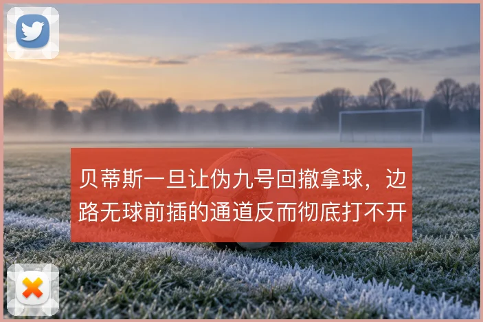 贝蒂斯一旦让伪九号回撤拿球，边路无球前插的通道反而彻底打不开