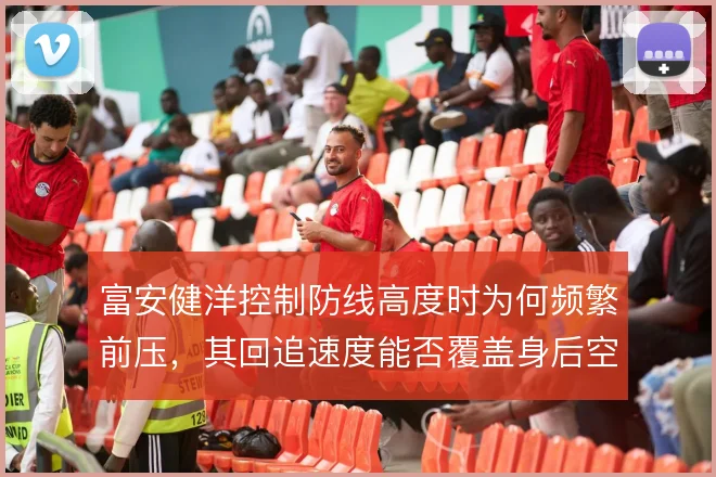 富安健洋控制防线高度时为何频繁前压,其回追速度能否覆盖身后空当