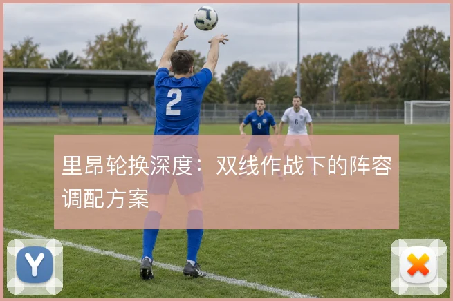 里昂轮换深度:双线作战下的阵容调配方案