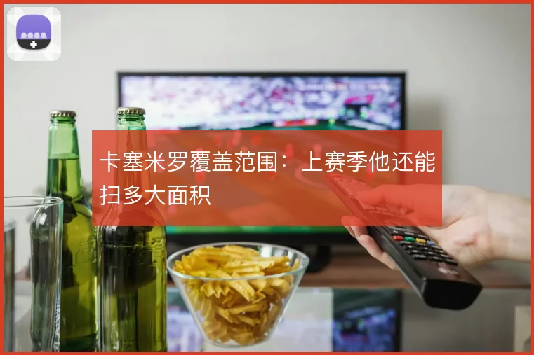 卡塞米罗覆盖范围:上赛季他还能扫多大面积