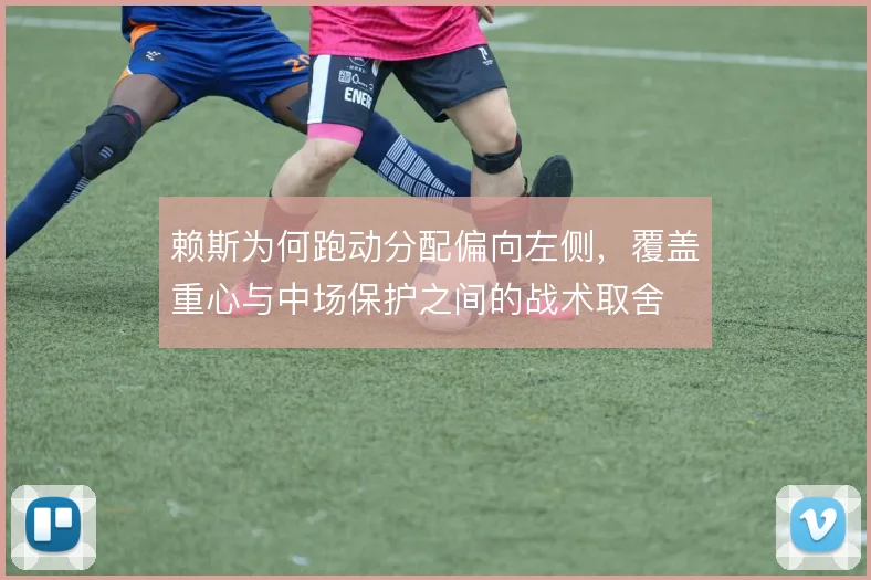赖斯为何跑动分配偏向左侧,覆盖重心与中场保护之间的战术取舍