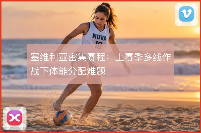 塞维利亚密集赛程：上赛季多线作战下体能分配难题