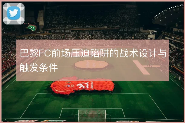 巴黎FC前场压迫陷阱的战术设计与触发条件