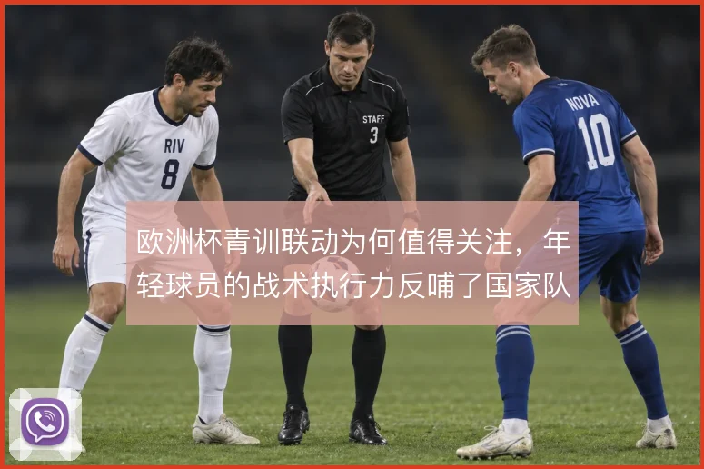 欧洲杯青训联动为何值得关注，年轻球员的战术执行力反哺了国家队体系