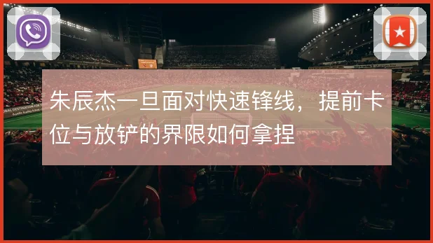 朱辰杰一旦面对快速锋线，提前卡位与放铲的界限如何拿捏