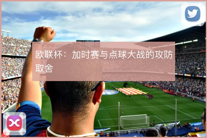 欧联杯:加时赛与点球大战的攻防取舍