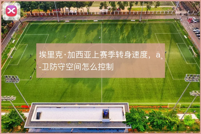 埃里克·加西亚上赛季转身速度，中卫防守空间怎么控制
