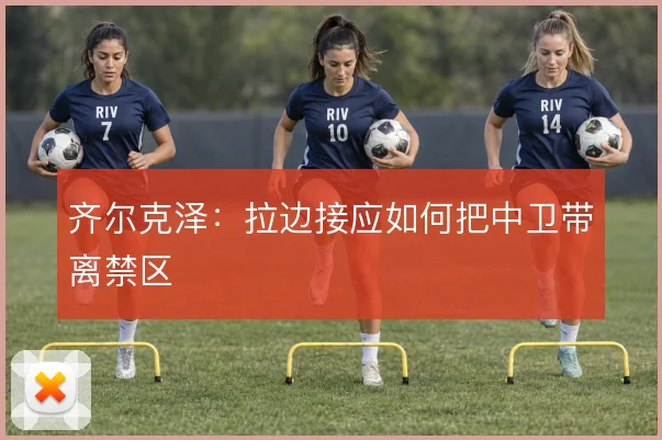 齐尔克泽:拉边接应如何把中卫带离禁区