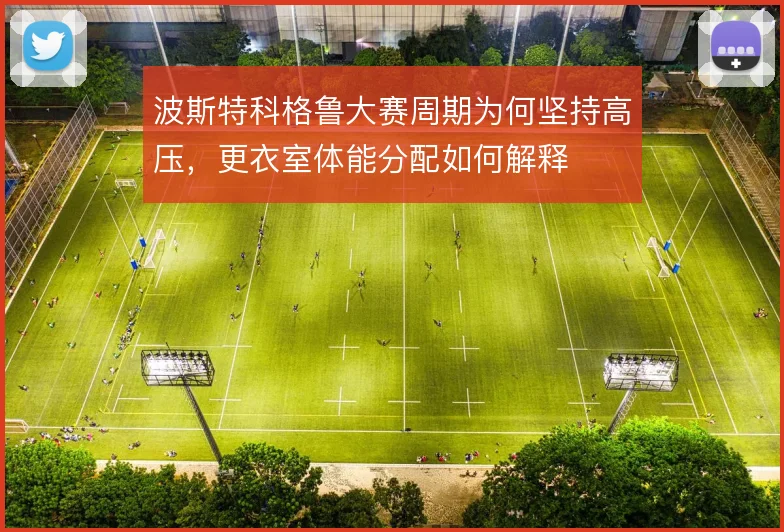 波斯特科格鲁大赛周期为何坚持高压，更衣室体能分配如何解释