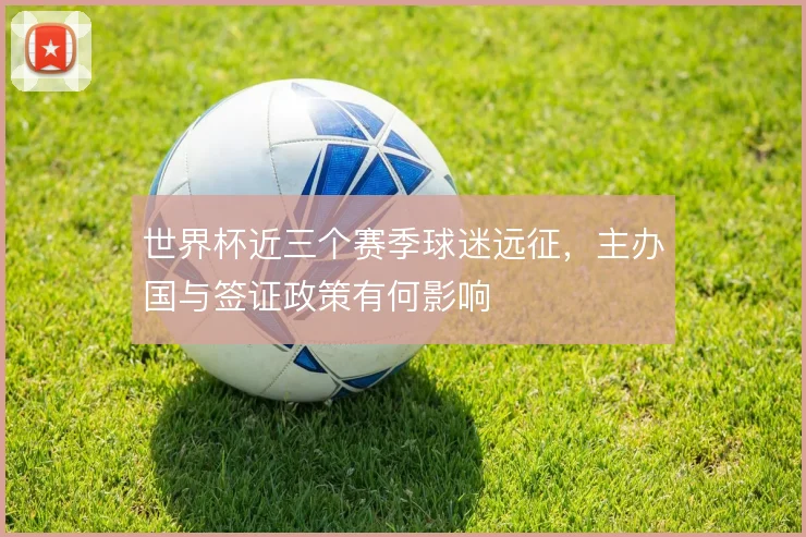 世界杯近三个赛季球迷远征,主办国与签证政策有何影响