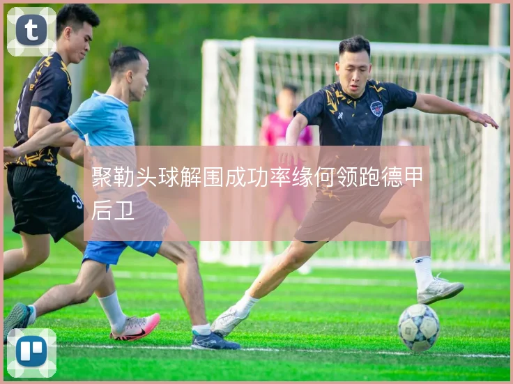 聚勒头球解围成功率缘何领跑德甲后卫