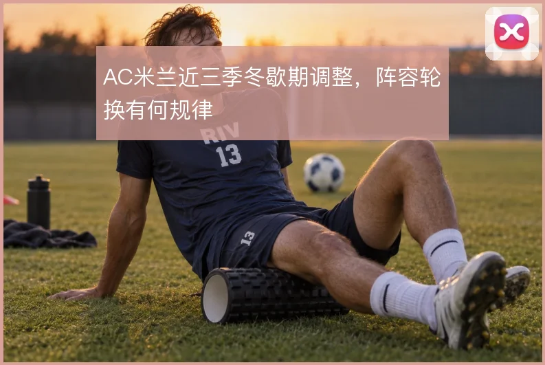 AC米兰近三季冬歇期调整,阵容轮换有何规律