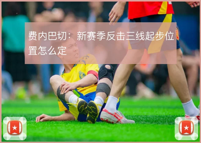 费内巴切:新赛季反击三线起步位置怎么定