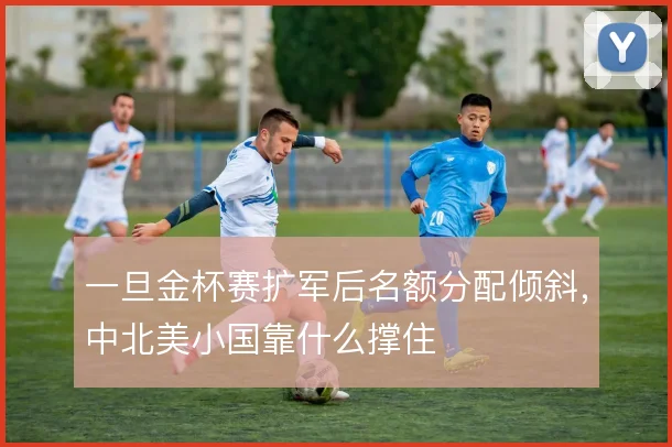 一旦金杯赛扩军后名额分配倾斜,中北美小国靠什么撑住