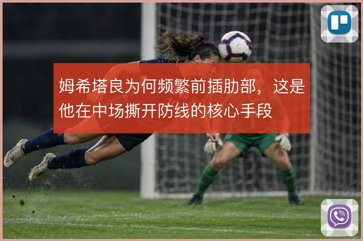 姆希塔良为何频繁前插肋部,这是他在中场撕开防线的核心手段