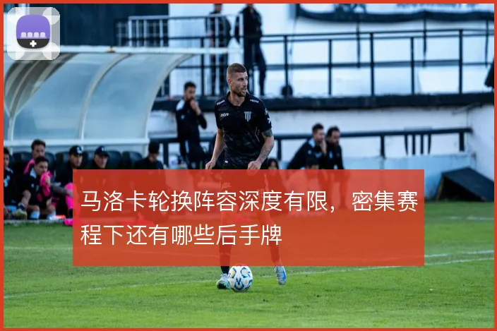 马洛卡轮换阵容深度有限，密集赛程下还有哪些后手牌