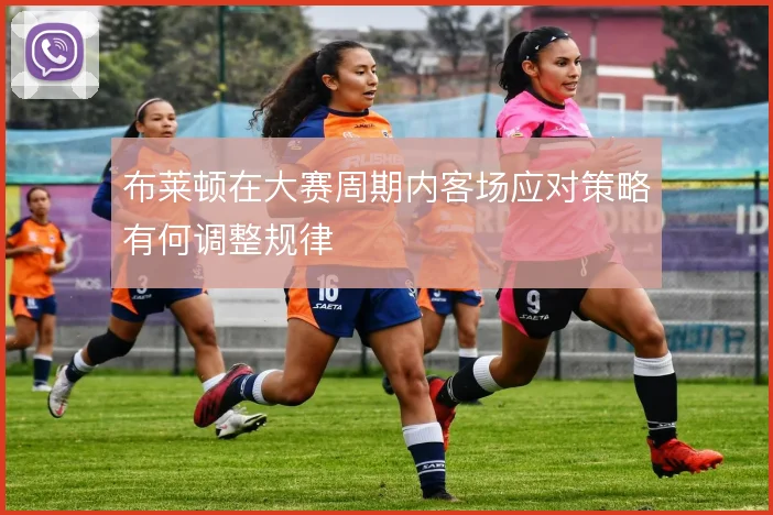 布莱顿在大赛周期内客场应对策略有何调整规律