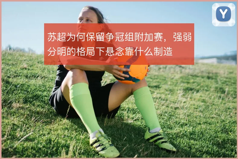 苏超为何保留争冠组附加赛，强弱分明的格局下悬念靠什么制造