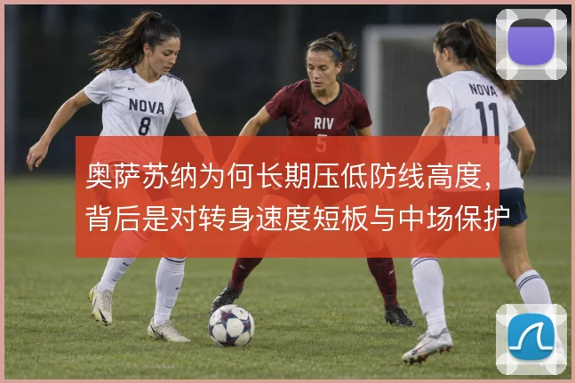 奥萨苏纳为何长期压低防线高度,背后是对转身速度短板与中场保护的权衡