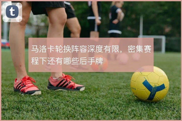 马洛卡轮换阵容深度有限,密集赛程下还有哪些后手牌