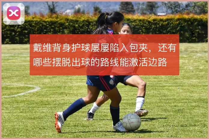 戴维背身护球屡屡陷入包夹，还有哪些摆脱出球的路线能激活边路