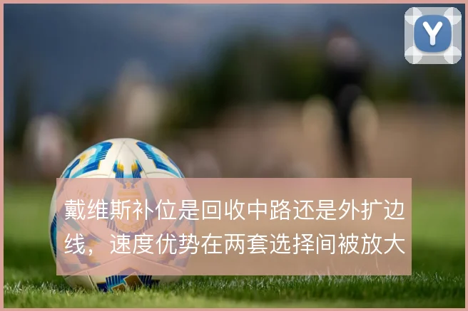 戴维斯补位是回收中路还是外扩边线,速度优势在两套选择间被放大