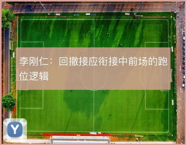 李刚仁：回撤接应衔接中前场的跑位逻辑