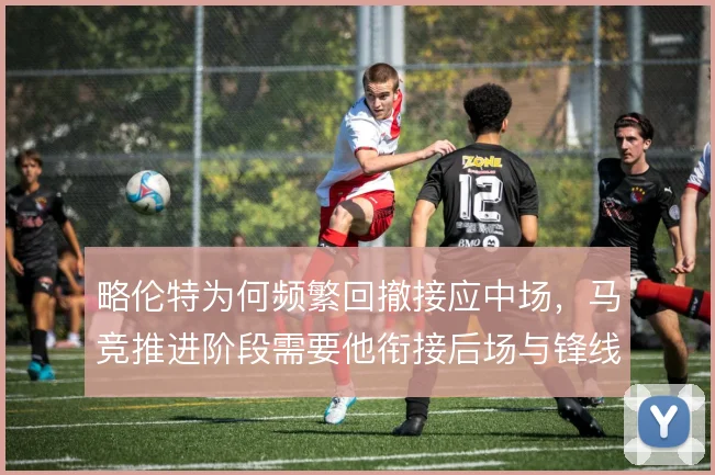 略伦特为何频繁回撤接应中场，马竞推进阶段需要他衔接后场与锋线
