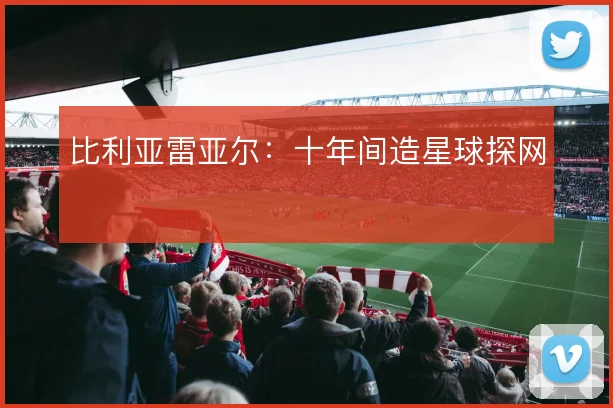 比利亚雷亚尔：十年间造星球探网