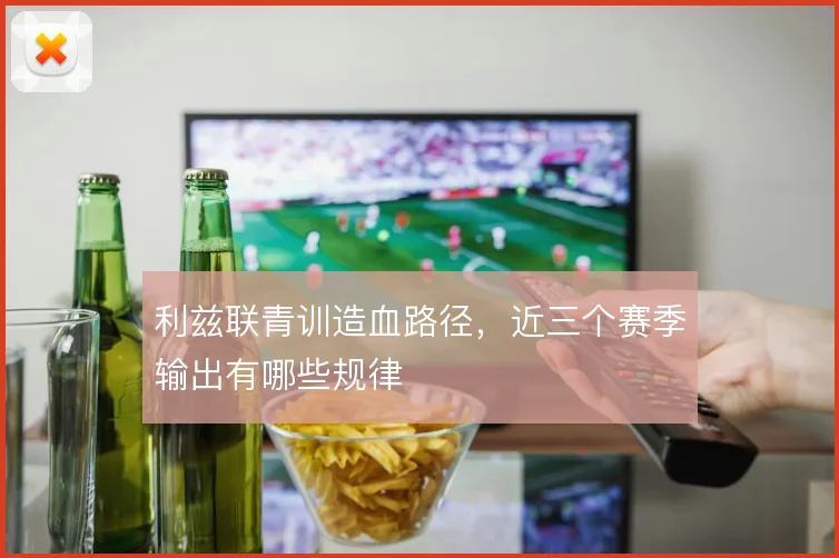 利兹联青训造血路径,近三个赛季输出有哪些规律