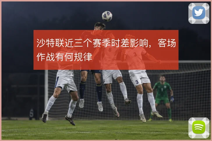 沙特联近三个赛季时差影响，客场作战有何规律