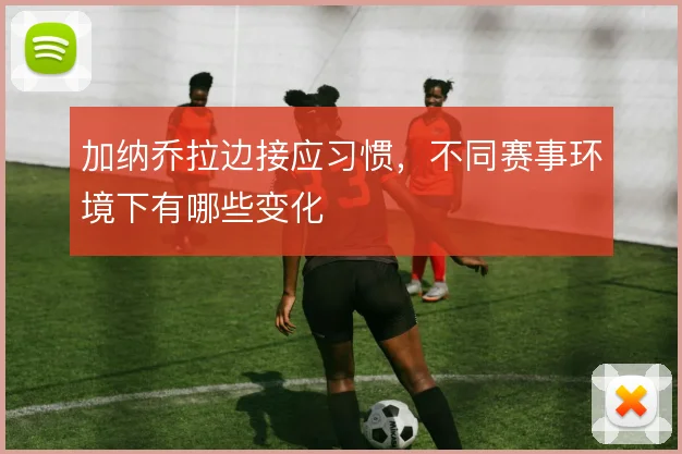 加纳乔拉边接应习惯,不同赛事环境下有哪些变化