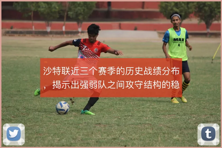 沙特联近三个赛季的历史战绩分布,揭示出强弱队之间攻守结构的稳定落差