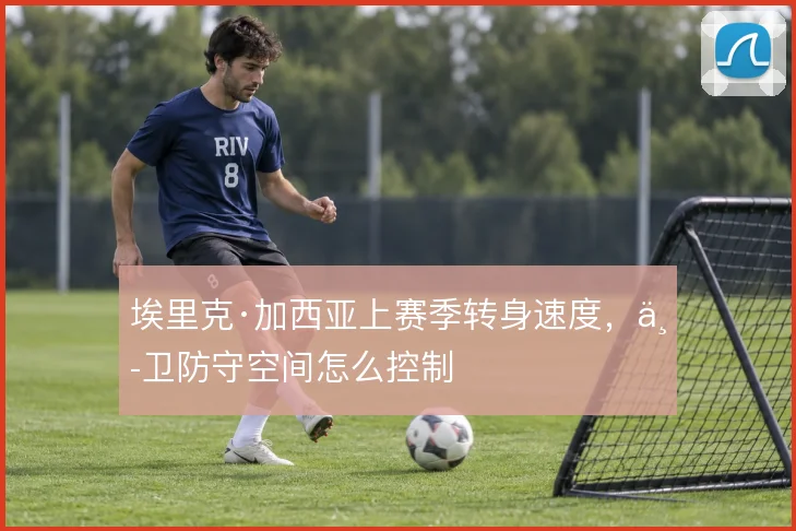埃里克·加西亚上赛季转身速度，中卫防守空间怎么控制