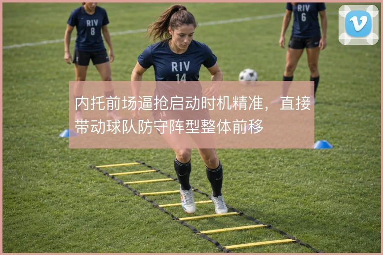 内托前场逼抢启动时机精准,直接带动球队防守阵型整体前移