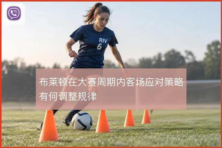 布莱顿在大赛周期内客场应对策略有何调整规律