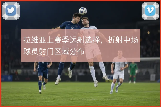 拉维亚上赛季远射选择,折射中场球员射门区域分布