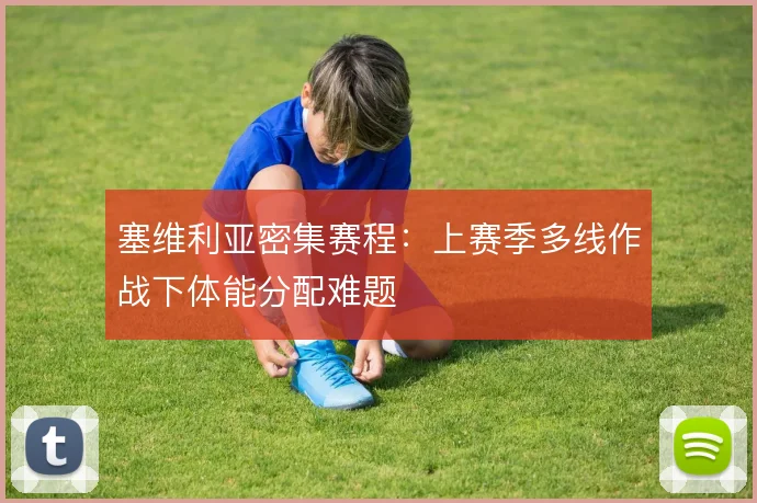 塞维利亚密集赛程：上赛季多线作战下体能分配难题
