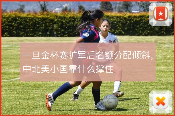 一旦金杯赛扩军后名额分配倾斜,中北美小国靠什么撑住