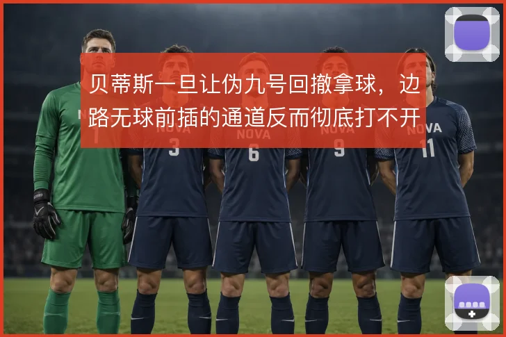 贝蒂斯一旦让伪九号回撤拿球，边路无球前插的通道反而彻底打不开