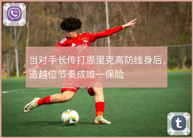 当对手长传打恩里克高防线身后，造越位节奏成唯一保险
