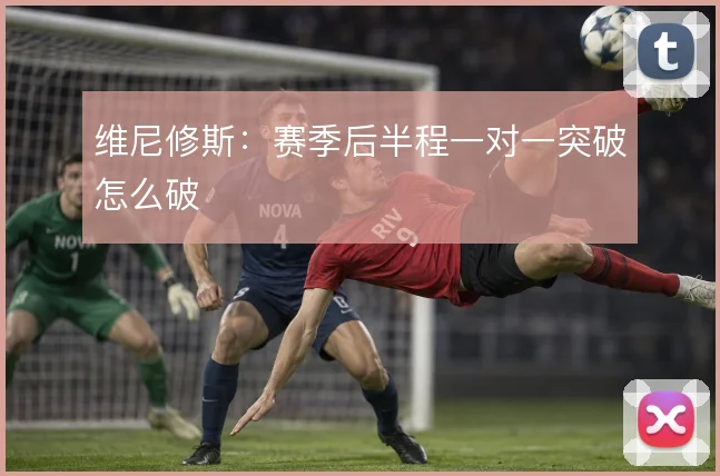 维尼修斯:赛季后半程一对一突破怎么破