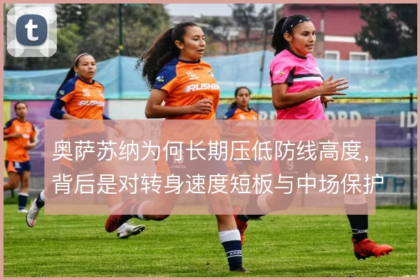 奥萨苏纳为何长期压低防线高度,背后是对转身速度短板与中场保护的权衡