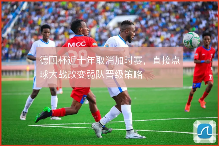 德国杯近十年取消加时赛,直接点球大战改变弱队晋级策略