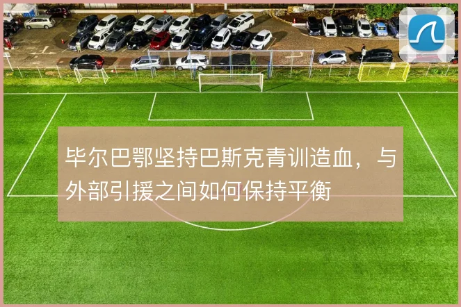 毕尔巴鄂坚持巴斯克青训造血，与外部引援之间如何保持平衡